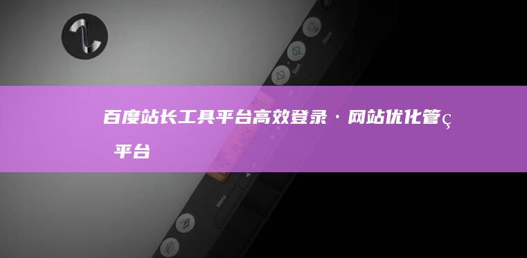 百度站长工具平台高效登录·网站优化管理平台