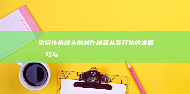 家常传统 馒头的制作秘籍：从零开始的发面技巧与蒸制艺术