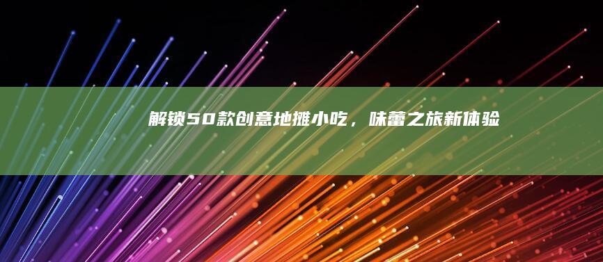 解锁50款创意地摊小吃，味蕾之旅新体验